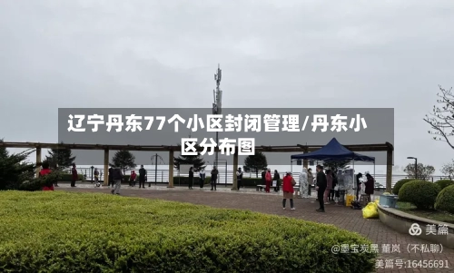 辽宁丹东77个小区封闭管理/丹东小区分布图-第2张图片