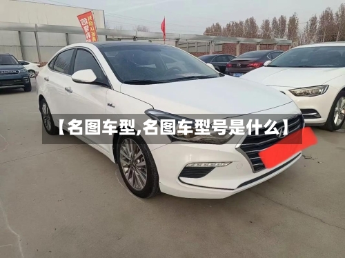 【名图车型,名图车型号是什么】-第3张图片