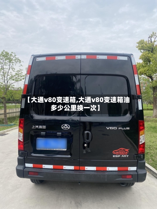 【大通v80变速箱,大通v80变速箱油多少公里换一次】