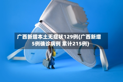 广西新增本土无症状129例(广西新增5例确诊病例 累计215例)