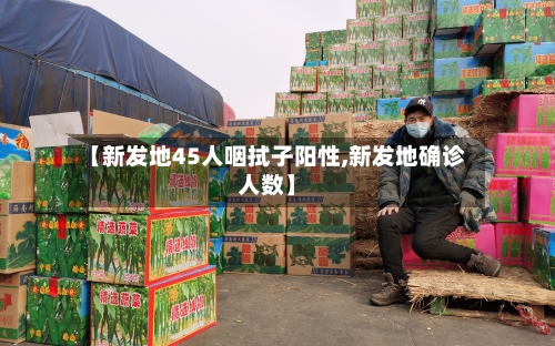 【新发地45人咽拭子阳性,新发地确诊人数】