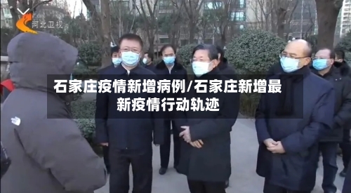 石家庄疫情新增病例/石家庄新增最新疫情行动轨迹