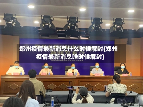 郑州疫情最新消息什么时候解封(郑州疫情最新消息啥时候解封)