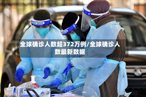 全球确诊人数超372万例/全球确诊人数最新数据