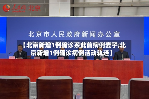 【北京新增1例确诊系此前病例妻子,北京新增1例确诊病例活动轨迹】