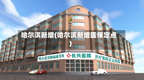 哈尔滨新增(哈尔滨新增医保定点)-第2张图片