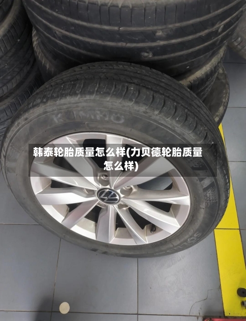 韩泰轮胎质量怎么样(力贝德轮胎质量怎么样)