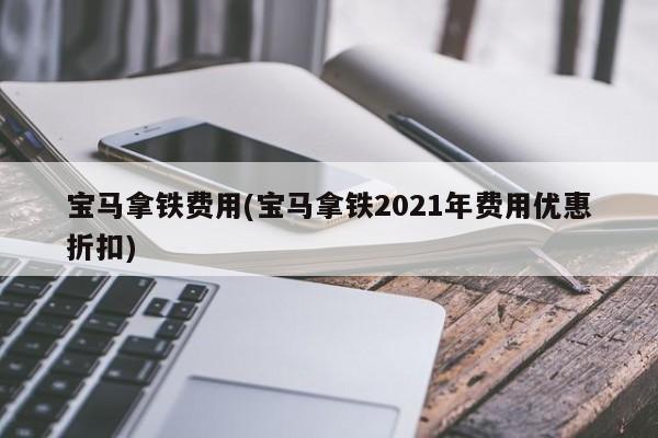 宝马拿铁费用(宝马拿铁2021年费用优惠折扣)