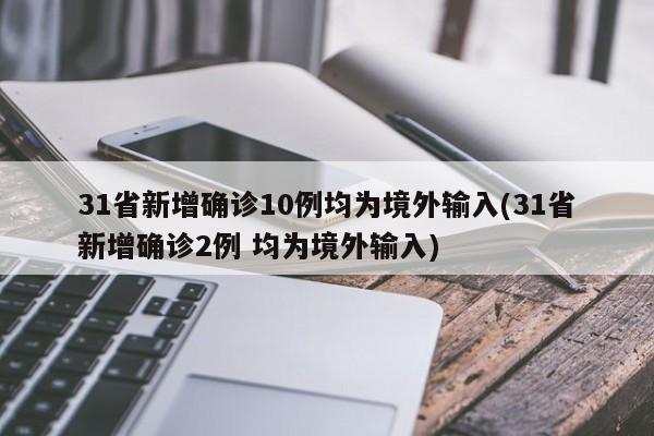 31省新增确诊10例均为境外输入(31省新增确诊2例 均为境外输入)