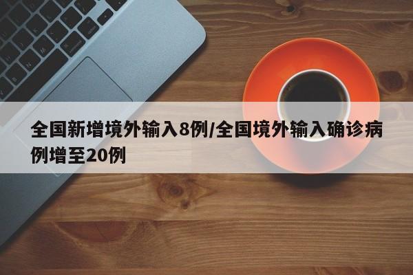 全国新增境外输入8例/全国境外输入确诊病例增至20例