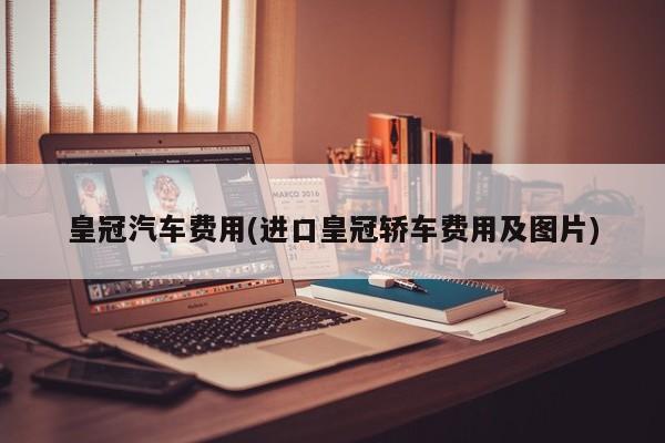 皇冠汽车费用(进口皇冠轿车费用及图片)