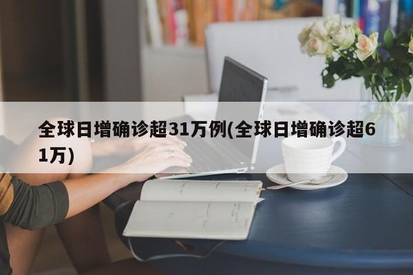 全球日增确诊超31万例(全球日增确诊超61万)