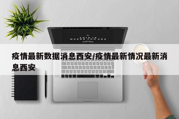 疫情最新数据消息西安/疫情最新情况最新消息西安